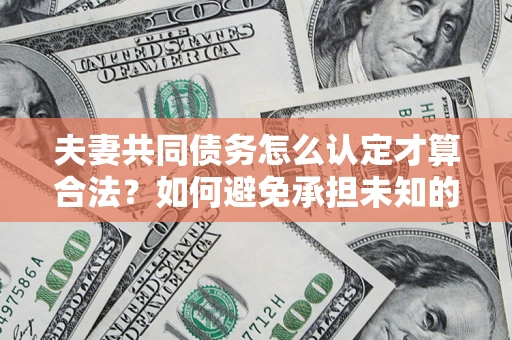 武汉夫妻共同债务怎么认定才算合法？如何避免承担未知的债务风险？