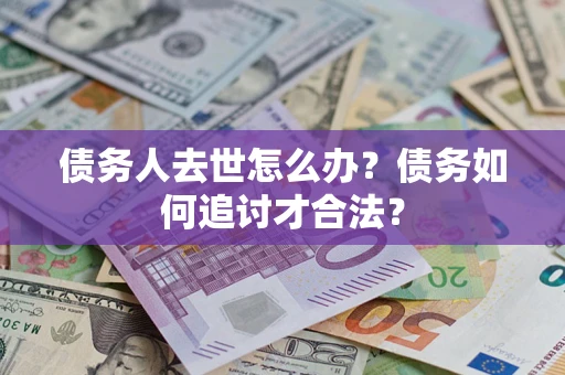 武汉债务人去世怎么办？债务如何追讨才合法？