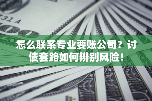 武汉怎么联系专业要账公司？讨债套路如何辨别风险！