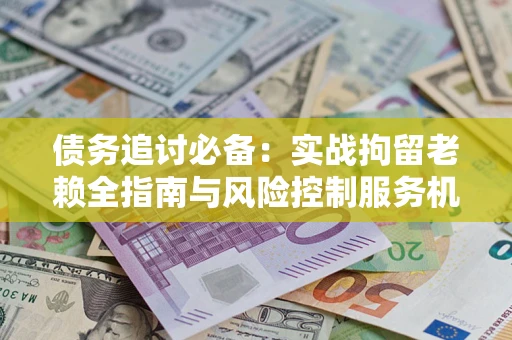 武汉债务追讨必备：实战拘留老赖全指南与风险控制服务机构推荐