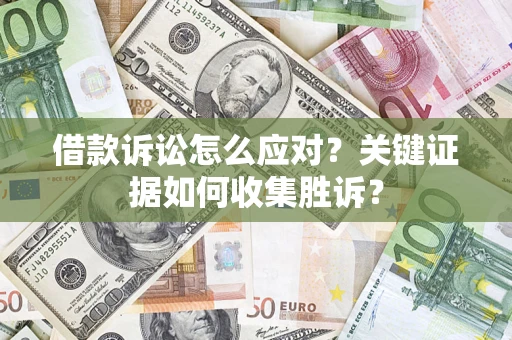 武汉借款诉讼怎么应对？关键证据如何收集胜诉？