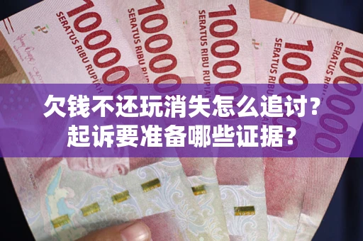 武汉欠钱不还玩消失怎么追讨？起诉要准备哪些证据？