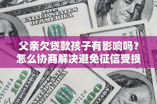 武汉父亲欠贷款孩子有影响吗？怎么协商解决避免征信受损？