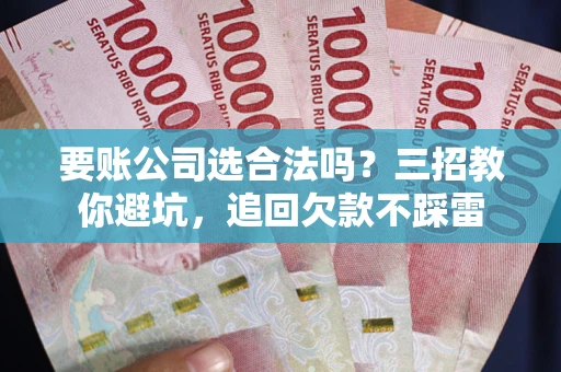 武汉要账公司选合法吗？三招教你避坑，追回欠款不踩雷