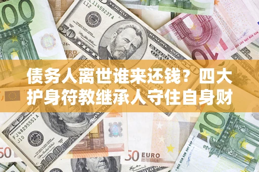 武汉债务人离世谁来还钱？四大护身符教继承人守住自身财产