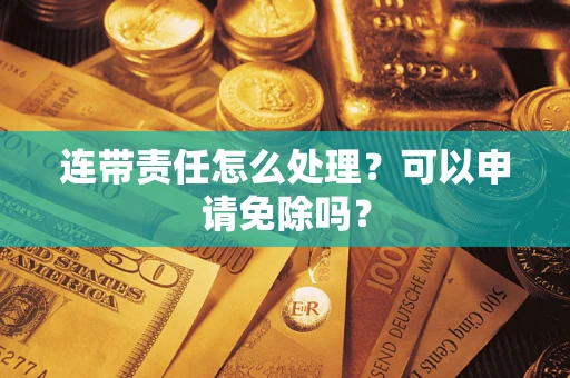 武汉连带责任怎么处理？可以申请免除吗？
