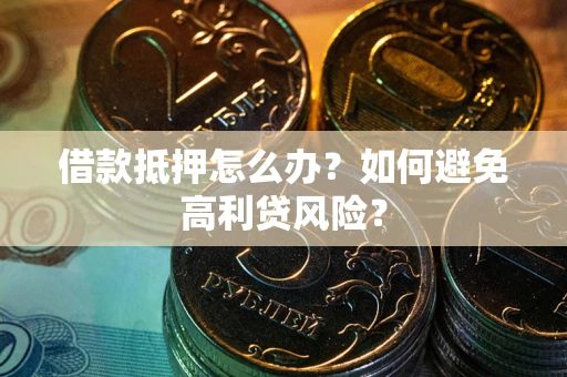 武汉借款抵押怎么办？如何避免高利贷风险？