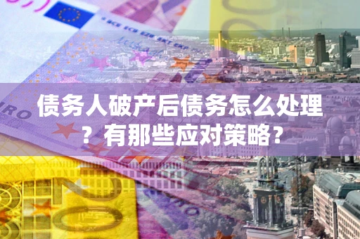 武汉债务人破产后债务怎么处理？有那些应对策略？