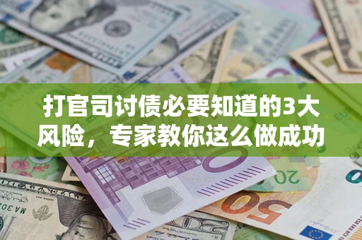 武汉打官司讨债必要知道的3大风险，专家教你这么做成功率飙升