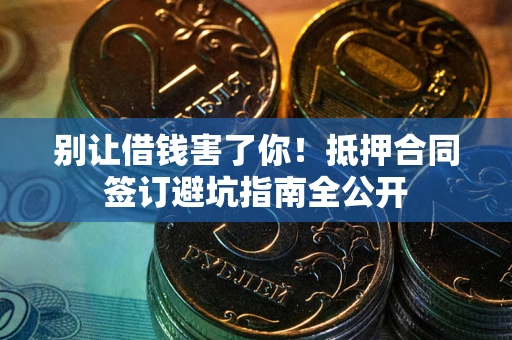 武汉别让借钱害了你！抵押合同签订避坑指南全公开