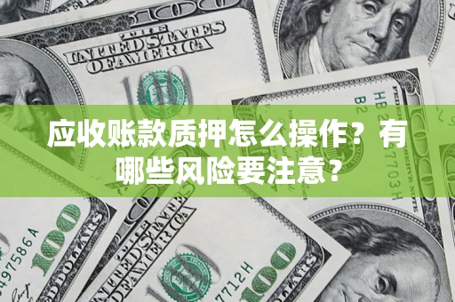武汉应收账款质押怎么操作？有哪些风险要注意？