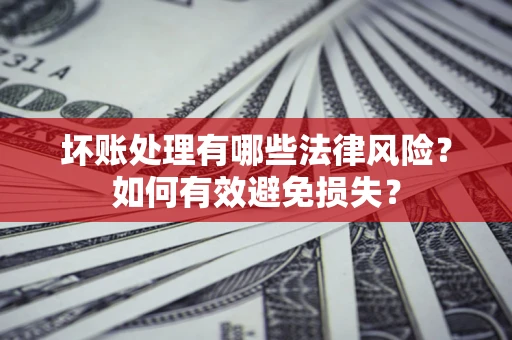 武汉坏账处理有哪些法律风险？如何有效避免损失？