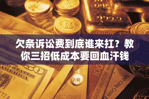 武汉欠条诉讼费到底谁来扛？教你三招低成本要回血汗钱