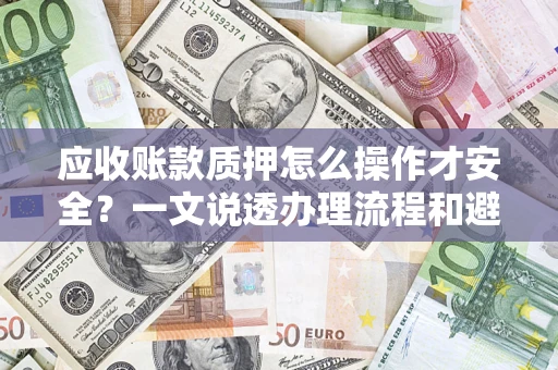 武汉应收账款质押怎么操作才安全？一文说透办理流程和避险绝招